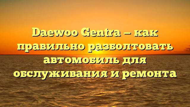 Daewoo Gentra — как правильно разболтовать автомобиль для обслуживания и ремонта