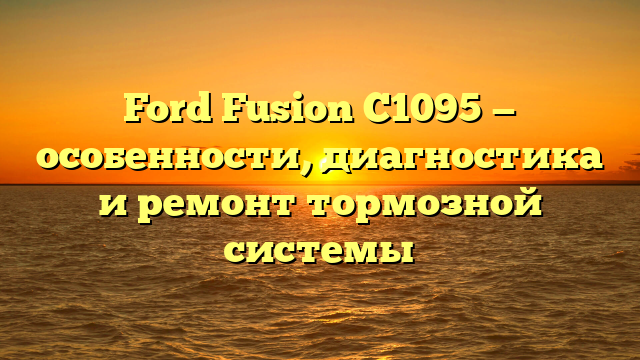 Ford Fusion C1095 — особенности, диагностика и ремонт тормозной системы