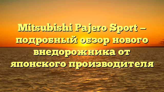 Mitsubishi Pajero Sport — подробный обзор нового внедорожника от японского производителя