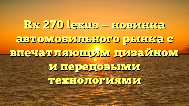 Rx 270 lexus — новинка автомобильного рынка с впечатляющим дизайном и передовыми технологиями